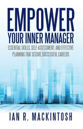 Empower Your Inner Manager Essential Skills, Self-Assessment, and Effective Planning That Secure Successful Careers【電子書籍】[ Ian R. Mackintosh ]