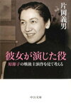 彼女が演じた役　原節子の戦後主演作を見て考える【電子書籍】[ 片岡義男 ]