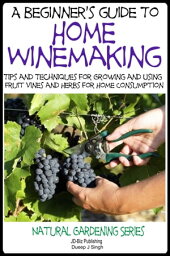 A Beginner’s Guide to Home Winemaking: Tips and Techniques for Growing and Using Fruit Vines and Herbs for Home Consumption【電子書籍】[ Dueep Jyot Singh ]