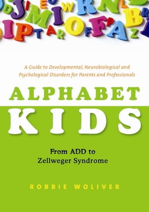 Alphabet Kids - From ADD to Zellweger Syndrome A Guide to Developmental, Neurobiological and Psychological Disorders for Parents and Professionals
