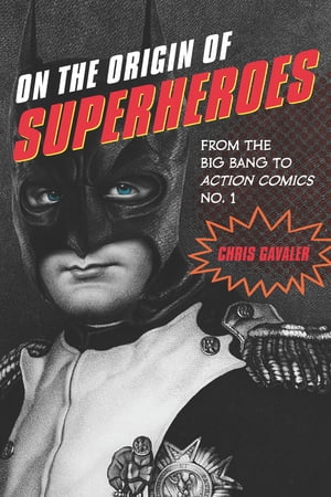 On the Origin of Superheroes From the Big Bang to Action Comics No. 1【電子書籍】[ Chris Gavaler ]