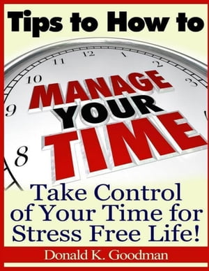 Tips to How to Manage Your Time: Take Control of Your Time and Stress Free Life!【電子書籍】[ Donald K. Goodman ]