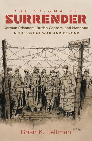 The Stigma of Surrender German Prisoners, British Captors, and Manhood in the Great War and Beyond【電子書籍】[ Brian K. Feltman ]