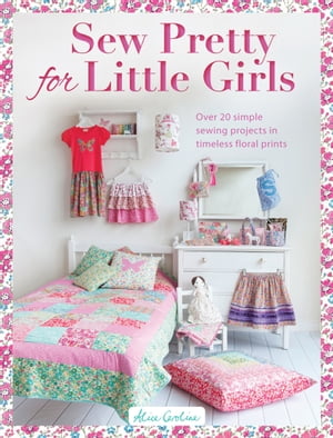 Sew Pretty for Little Girls Over 20 Simple Sewing Projects in Timeless Floral Prints【電子書籍】 Alice Caroline