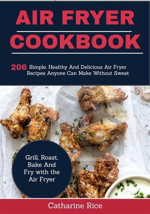 AIR Fryer Cookbook: 206 Simple, Healthy And Delicious Air Fryer Recipes Anyone Can Make Without Sweat. Grill, Roast, Bake And Fry with the Air Fryer【電子書籍】[ Catharine Rice ]