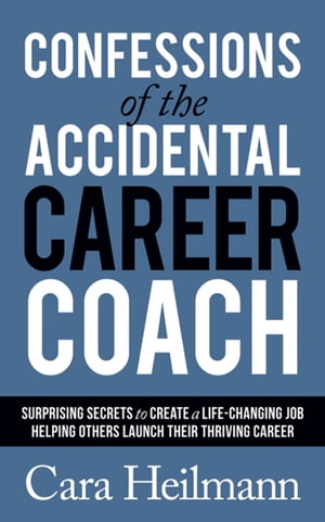 Confessions of the Accidental Career Coach Surprising Secrets to Create a Life-Changing Job Helping Others Launch Their Thriving Career