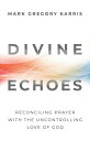 Divine Echoes Reconciling Prayer With the Uncontrolling Love of God