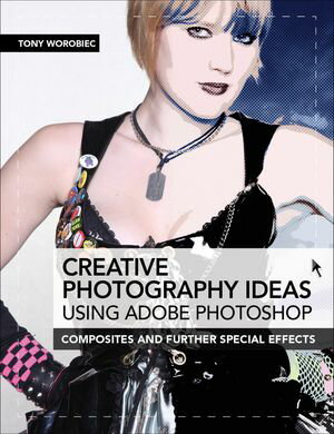 Creative Photography Ideas: Using Adobe Photoshop Composites and Further Special Effects【電子書籍】 Tony Worobiec