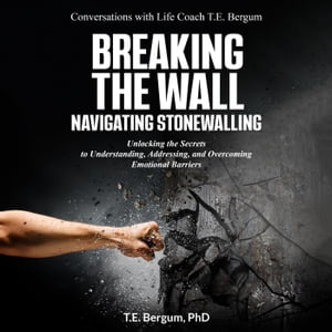 Breaking the Wall Navigating Stonewalling Unlocking the Secrets to Understanding, Addressing, and Overcoming Emotional Barriers Conversations with Life Coach T.E. Bergum