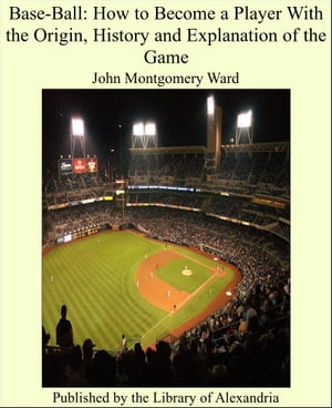 Base-Ball: How to Become a Player With the Origin, History and Explanation of the Game