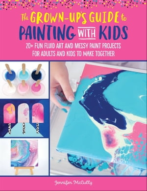 The Grown-Up 039 s Guide to Painting with Kids 20 Fun Fluid Art and Messy Paint Projects for Adults and Kids to Make Together【電子書籍】 Jennifer McCully