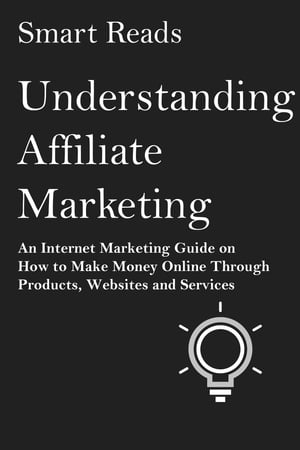 Understanding Affiliate Marketing: An Internet Marketing Guide on How To Make Money Online Through Products, Websites and Services【電子書籍】[ SmartReads ]