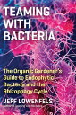 Teaming with Bacteria The Organic Gardener 039 s Guide to Endophytic Bacteria and the Rhizophagy Cycle【電子書籍】 Jeff Lowenfels