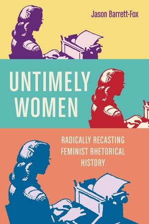 Untimely Women Radically Recasting Feminist Rhetorical History