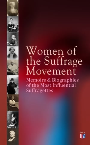 Women of the Suffrage Movement: Memoirs Biographies of the Most Influential Suffragettes Including 6 Volume History of Women 039 s Suffrage (Elizabeth Cady Stanton, Susan B. Anthony, Emmeline Pankhurst, Anna Howard Shaw, Millicent G. Fawce【電子書籍】