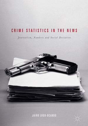 Crime Statistics in the News Journalism, Numbers and Social Deviation【電子書籍】 Jairo Lugo-Ocando