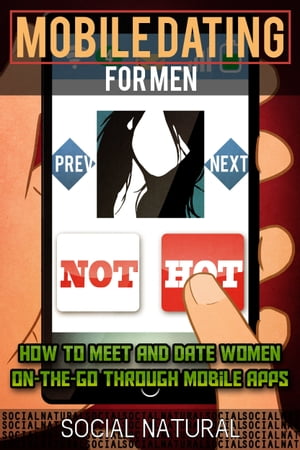 Mobile Dating for Men: How to Meet and Date Women On-The-Go Through Mobile Apps