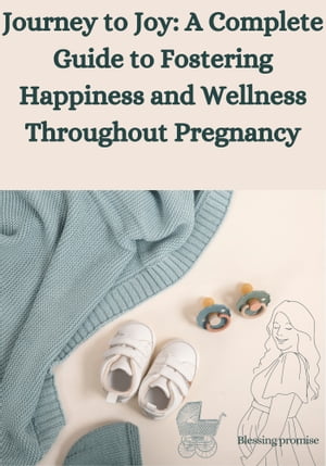 Journey to Joy: A Complete Guide to Fostering Happiness and Wellness Throughout Pregnancy