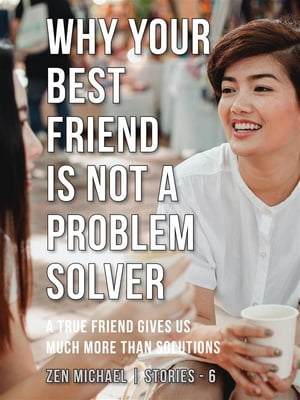 Why Your Best Friend Is Not a Problem Solver Stories 6 - A true friend gives us much more than solutions【電子書籍】[ Zen Michael ]
