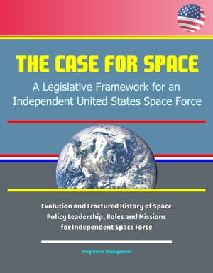 The Case for Space: A Legislative Framework for an Independent United States Space Force - Evolution and Fractured History of Space Policy Leadership, Roles and Missions for Independent Space Force