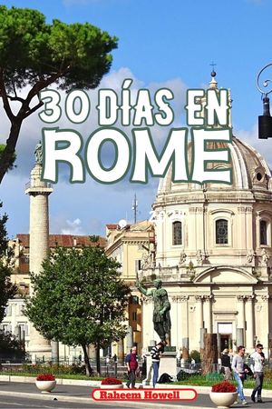 30 DÍAS EN ROMA Guía de viaje de Roma 2024: no se pierda los tesoros por descubrir de la capital italiana, desde glorias antiguas hasta delicias culinarias y joyas culturales ocultas