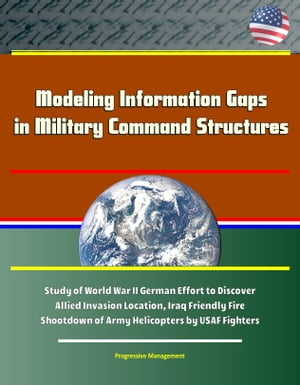 Modeling Information Gaps in Military Command Structures: Study of World War II German Effort to Discover Allied Invasion Location, Iraq Friendly Fire Shootdown of Army Helicopters by USAF Fighters