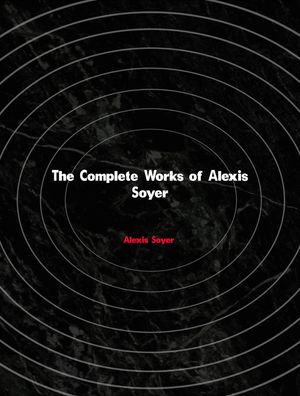 The Complete Works of Alexis Soyer【電子書籍】[ Alexis Soyer ]