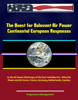 The Quest for Relevant Air Power: Continental European Responses to the Air Power Challenges of the Post-Cold War Era - Allied Air Power and Air Forces, France, Germany, Netherlands, Sweden