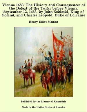Vienna 1683: The History and Consequences of the Defeat of the Turks before Vienna, September 12, 1683, by John Sobieski, King of Poland, and Charles Leopold, Duke of Lorraine【電子書籍】[ Henry Elliot Malden ]