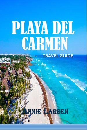 PLAYA DEL CARMEN TRAVEL GUIDE 2024 2025 Uncover the Idyllic Charm of Mexico's Riviera Maya Gem.【電子書籍】[ ANNIE LARSEN ]