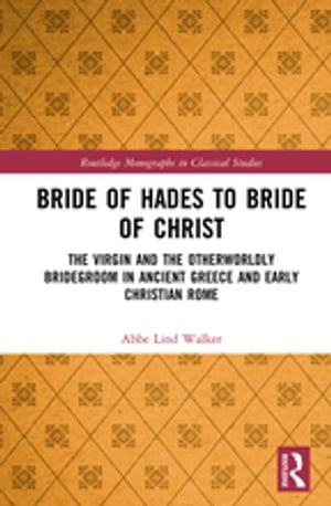 Bride of Hades to Bride of Christ The Virgin and the Otherworldly Bridegroom in Ancient Greece and Early Christian Rome【電子書籍】 Abbe Lind Walker