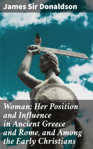 Woman Her Position and Influence in Ancient Greece and Rome, and Among the Early Christians【電子書籍】 James Sir Donaldson