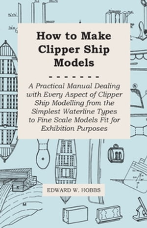 How to Make Clipper Ship Models - A Practical Manual Dealing with Every Aspect of Clipper Ship Modelling from the Simplest Waterline Types to Fine Scale Models Fit for Exhibition Purposes