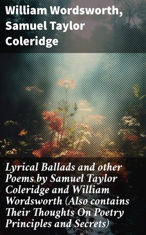 Lyrical Ballads and other Poems by Samuel Taylor Coleridge and William Wordsworth (Also contains Their Thoughts On Poetry Principles and Secrets)【電子書籍】[ William Wordsworth ]