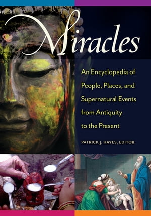 Miracles An Encyclopedia of People, Places, and Supernatural Events from Antiqui...