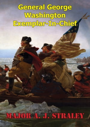General George Washington; Exemplar-in-Chief: A Historical Analysis Of George Washingtons Influence On The Early Continental Army And Civil Military RelationsŻҽҡ[ Major A. J. Straley ]
