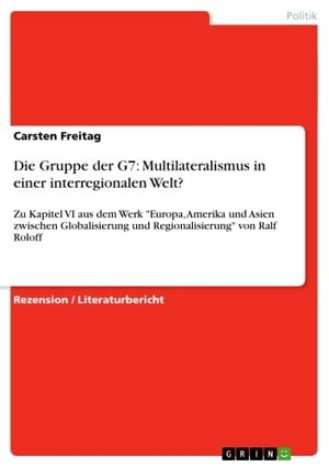 Die Gruppe der G7: Multilateralismus in einer interregionalen Welt? Zu Kapitel VI aus dem Werk 'Europa, Amerika und Asien zwischen Globalisierung und Regionalisierung' von Ralf Roloff【電子書籍】[ Carsten Freitag ]