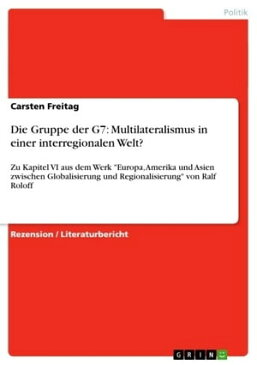 Die Gruppe der G7: Multilateralismus in einer interregionalen Welt? Zu Kapitel VI aus dem Werk 'Europa, Amerika und Asien zwischen Globalisierung und Regionalisierung' von Ralf Roloff【電子書籍】[ Carsten Freitag ]