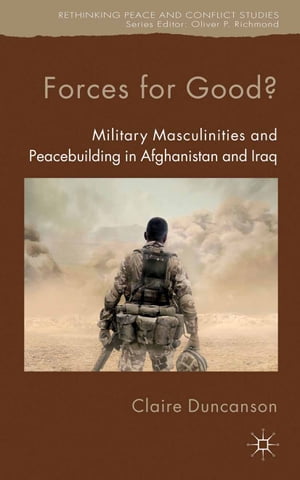 Forces for Good? Military Masculinities and Peacebuilding in Afghanistan and Iraq