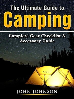 The Ultimate Guide to Camping Complete Gear Checklist & Accessory Guide【電子書籍】[ John Johnso..