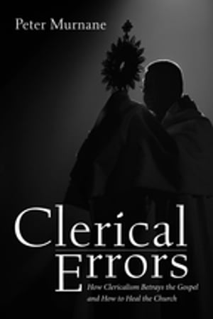 Clerical Errors How Clericalism Betrays the Gospel and How to Heal the Church