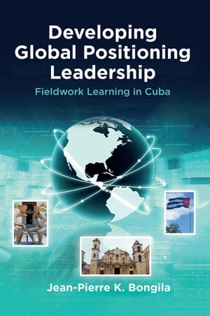 Developing Global Positioning Leadership Fieldwork Learning in Cuba【電子書籍】[ Jean-Pierre Bongila ]