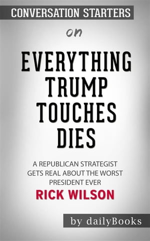 Everything Trump Touches Dies: A Republican Strategist Gets Real About the Worst President Ever by Rick Wilson | Conversation Starters
