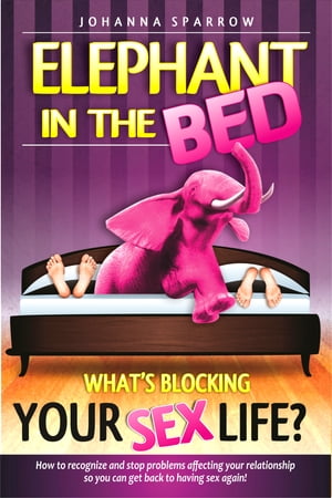 Elephant in The Bed What's Blocking Your Sex Life? How to recognize and stop problems affecting your relationship so you can get back to having sex again!