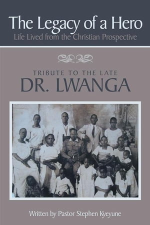 The Legacy of a Hero; Life Lived from the Christian Prospective Tribute to the Late Dr. Lwanga