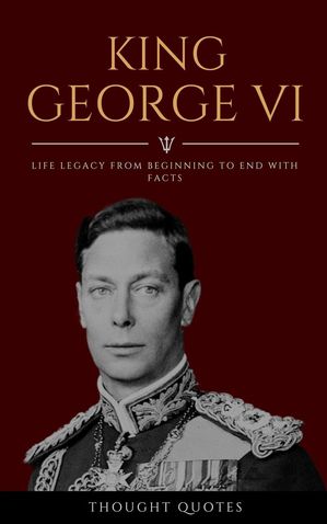 King George VI: Life Legacy From Beginning To End With Facts