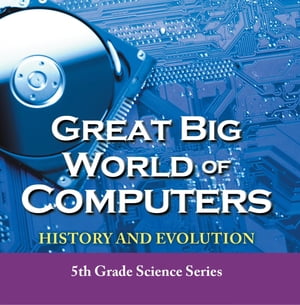 Great Big World of Computers - History and Evolution : 5th Grade Science Series