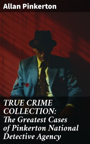 TRUE CRIME COLLECTION: The Greatest Cases of Pinkerton National Detective Agency