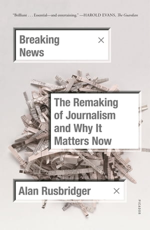 Breaking News The Remaking of Journalism and Why It Matters Now【電子書籍】[ Alan Rusbridger ]