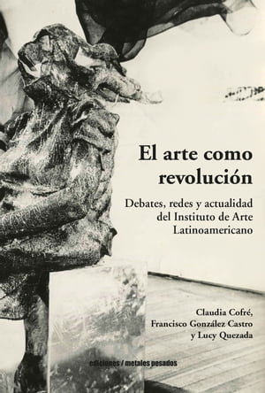 El arte como revoluci?n Debates, redes y actualidad del Instituto de Arte Latinoamericano